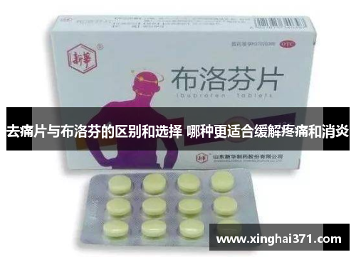 去痛片与布洛芬的区别和选择 哪种更适合缓解疼痛和消炎 去痛片与布洛芬的区别和选择 哪种更适合缓解疼痛和消炎