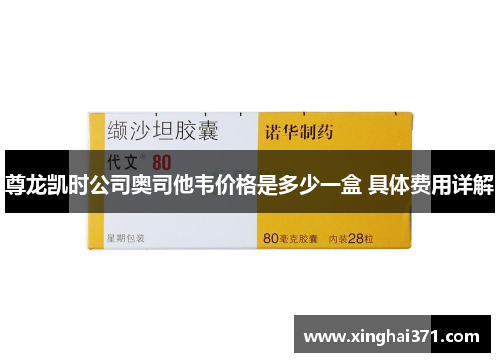 尊龙凯时公司奥司他韦价格是多少一盒 具体费用详解 尊龙凯时公司奥司他韦价格是多少一盒 具体费用详解