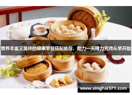 营养丰富又美味的健康早餐搭配推荐,助力一天精力充沛从早开始 营养丰富又美味的健康早餐搭配推荐,助力一天精力充沛从早开始