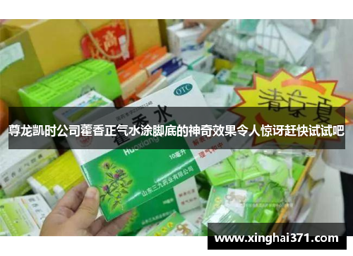 尊龙凯时公司藿香正气水涂脚底的神奇效果令人惊讶赶快试试吧