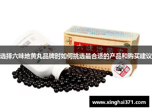 选择六味地黄丸品牌时如何挑选最合适的产品和购买建议