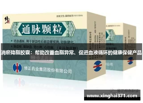 消瘀降脂胶囊:帮助改善血脂异常、促进血液循环的健康保健产品 消瘀降脂胶囊:帮助改善血脂异常、促进血液循环的健康保健产品