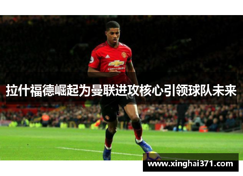 拉什福德崛起为曼联进攻核心引领球队未来